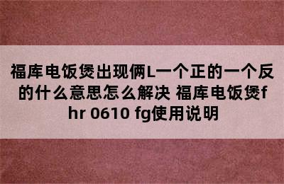 福库电饭煲出现俩L一个正的一个反的什么意思怎么解决 福库电饭煲fhr 0610 fg使用说明